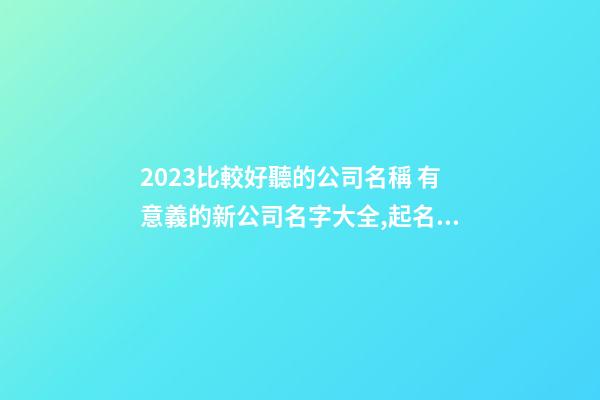 2023比較好聽的公司名稱 有意義的新公司名字大全,起名之家-第1張-公司起名-玄機派